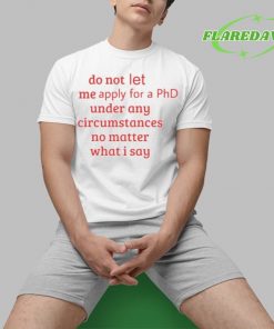 Do Not Let Me Apply For A Phd Under Any Circumstances No Matter What I Say Premium Shirt