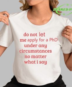 Do Not Let Me Apply For A Phd Under Any Circumstances No Matter What I Say Premium Shirt